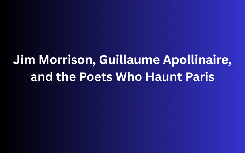 Jim Morrison, Guillaume Apollinaire, and the Poets Who Haunt Paris
